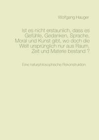 Ist es nicht erstaunlich, dass es Gefühle, Gedanken, Sprache, Moral und Kunst gibt, wo doch die Welt ursprünglich nur aus Raum, Zeit und Materie bestand? - Wolfgang Hauger - ebook