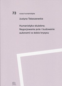 Humanistyka służebna Negocjowanie pola i budowanie autonomii w dobie kryzysu - Justyna Tabaszewska - książka