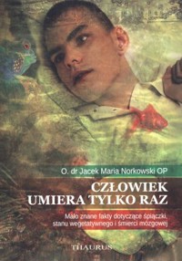 Człowiek umiera tylko raz. Mało znane fakty dotyczące śpiączki, stanu wegetatywnego i śmierci mózgowej - o. Jacek Maria Norkowski OP - książka