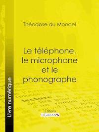 Le téléphone, le microphone et le phonographe - Ligaran - ebook