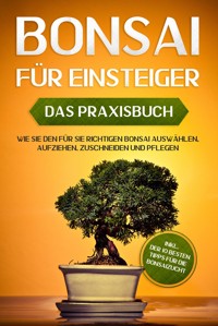 Bonsai für Einsteiger – Das Praxisbuch: Wie Sie den für Sie richtigen Bonsai auswählen, aufziehen, zuschneiden und pflegen – inkl. der 10 besten Tipps für die Bonsaizucht - Haruki Tanaka - ebook