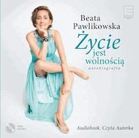 Życie jest wolnością. Autobiografia - Beata Pawlikowska - ebook + audiobook