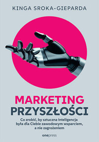 Marketing przyszłości. Co zrobić, żeby sztuczna inteligencja była dla Ciebie zawodowym wsparciem, a - Kinga Sroka-Gieparda - książka