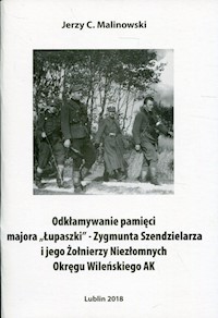 Odkłamywanie pamięci majora,,Łupaszki''- Zygmunta Szendzielarza i jego Żołnierzy Niezłomnych Okręgu Wileńskiego AK - Malinowski Jerzy C. - książka