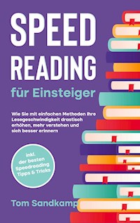 Speed Reading für Einsteiger: Wie Sie mit einfachen Methoden Ihre Lesegeschwindigkeit drastisch erhöhen, mehr verstehen und sich besser erinnern - inkl. der besten Speedreading Tipps & Tricks - Tom Sandkamp - ebook