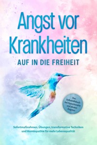 Angst vor Krankheiten: Auf in die Freiheit - Das Selbsthilfebuch bei Hypochondrie und akuten Ängsten – Sofortmaßnahmen, Übungen, transformative Techniken und Homöopathie für mehr Lebensqualität - Sonja Rose - ebook
