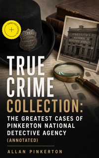 TRUE CRIME COLLECTION: The Greatest Cases of Pinkerton National Detective Agency (Annotated) - Allan Pinkerton - ebook