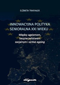 Innowacyjna polityka senioralna XXI wieku. Między ageizmem, bezpieczeństwem socjalnym i active agein - Trafiałek Elżbieta - książka