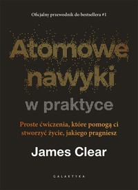 Atomowe nawyki w praktyce. Proste ćwiczenia, które pomogą ci stworzyć życie, jakiego pragniesz - James Clear - książka