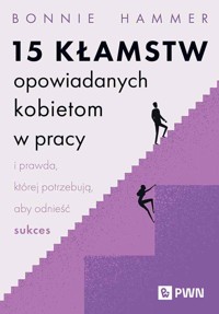 15 kłamstw opowiadanych kobietom w pracy i prawda, której potrzebują, aby odnieść sukces - Bonnie Hammer - książka
