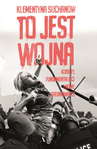 To jest wojna. Kobiety, fundamentaliści i nowe średniowiecze - Klementyna Suchanow - książka