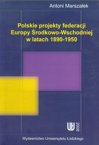 Polskie projekty federacji Europy Środkowo-Wchodniej w latach 1890-1950 - Marszałek Antoni - książka
