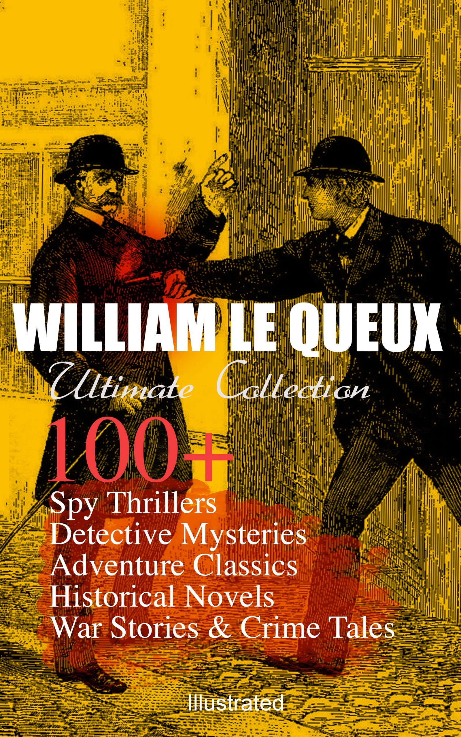 WILLIAM LE QUEUX Ultimate Collection: 100+ Spy Thrillers, Detective Mysteries, Adventure Classics, Historical Novels, War Stories & Crime Tales (Il...