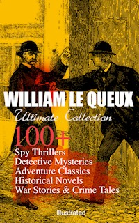 WILLIAM LE QUEUX Ultimate Collection: 100+ Spy Thrillers, Detective Mysteries, Adventure Classics, Historical Novels, War Stories & Crime Tales (Illustrated) - William Le Queux - ebook