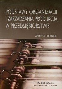Podstawy organizacji i zarządzania produkcją w przedsiębiorstwie - Rogowski Andrzej - książka