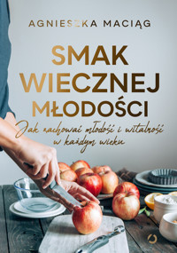 Smak wiecznej młodości. Jak zachować młodość i witalność w każdym wieku - Agnieszka Maciąg - ebook + książka
