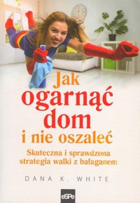Jak ogarnąć dom i nie oszaleć. Skuteczna i sprawdzona strategia walki z bałaganem - Dana K. White - książka