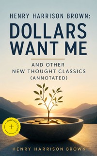 Henry Harrison Brown: Dollars Want Me and Other New Thought Classics (Annotated) - Henry Harrison Brown - ebook