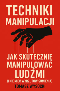Techniki manipulacji: Jak skutecznie manipulować ludźmi - Tomasz Wysocki - ebook