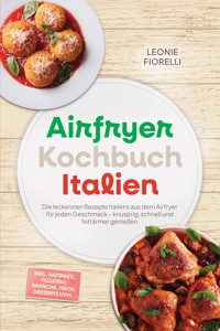 Airfryer Kochbuch Italien: Die leckersten Rezepte Italiens aus dem Airfryer für jeden Geschmack – knusprig, schnell und fettärmer genießen – inkl. Antipasti, Pizzateig, Arancini, Fisch, Desserts uvm. - Leonie Fiorelli - ebook