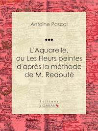 L'Aquarelle, ou Les Fleurs peintes d'après la méthode de M. Redouté - Antoine Pascal - ebook