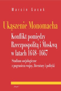 Ukąszenie Monomacha Konflikt pomiędzy Rzeczpospolitą i Moskwą w latach 1648-1667 - Marcin Gacek - ebook