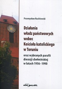 Działania władz państwowych wobec Kościoła katolickiego w Toruniu oraz wybranych parafii diecezji chełmińskiej w latach 1956-1990 - Ruchlewski Przemysław - książka
