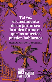 Tal vez el crecimiento de un jardín sea la única forma en que los muertos pueden hablarnos - Marco Antonio Murillo - ebook