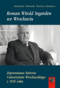 Roman Witold Ingarden we Wrocławiu. Zapomniana historia Uniwersytetu Wrocławskiego z 1945 roku - Radosław Kuliniak, Mariusz Pandura - ebook + książka
