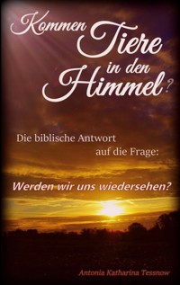 Kommen Tiere in den Himmel? Die biblische Antwort auf die Frage: Werden wir uns wiedersehen? - Antonia Katharina Tessnow - ebook