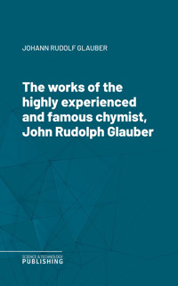 The works of the highly experienced and famous chymist, John Rudolph Glauber - Johann Rudolf Glauber - ebook