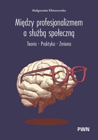 Między profesjonalizmem a służbą społeczną. Teoria. Praktyka. Zmiana - Małgorzata Klimorowska - książka