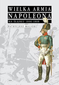 Wielka Armia Napoleona na Śląsku 1806-1808 - Malicki Patrycjusz - książka