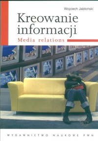 Kreowanie informacji Media relations - Wojciech Jabłoński - książka
