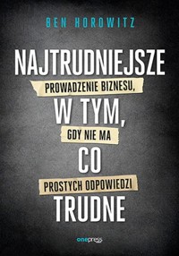 Najtrudniejsze w tym, co trudne Prowadzenie biznesu, gdy nie ma prostych odpowiedzi - Ben Horowitz - książka