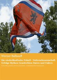 Die niederländische Fußball - Nationalmannschaft. Erfolge, Mythen, Geschichten, Daten und Fakten - Werner Balhauff - ebook