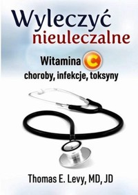 Wyleczyć nieuleczalne. Witamina C - choroby, infekcje, toksyny - Thomas E. Levy - książka