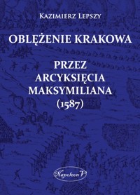 Oblężenie Krakowa przez arcyksięcia Maksymiliana (1587) - Lepszy Kazimierz - ebook + książka