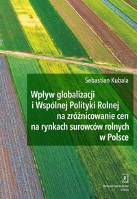 Wpływ globalizacji i Wspólnej Polityki Rolnej na zróżnicowanie cen na rynkach surowców rolnych w Polsce - Kubala Sebastian - książka
