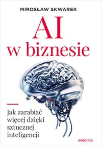 AI w biznesie Jak zarabiać więcej dzięki sztucznej inteligencji - Skwarek Mirosław - książka