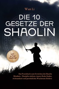 Die 10 Gesetze der Shaolin: Das Praxisbuch zum Erreichen des Shaolin Mindsets - Disziplin stärken, innere Ruhe finden, Achtsamkeit und persönliches Wachstum fördern - inkl. 30 Tage Challenge - Wan Li - ebook