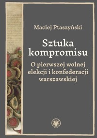 Sztuka kompromisu. O pierwszej wolnej elekcji i konfederacji warszawskiej - Ptaszyński Maciej - książka