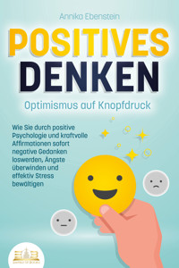 POSITIVES DENKEN - Optimismus auf Knopfdruck: Wie Sie durch positive Psychologie und kraftvolle Affirmationen sofort negative Gedanken loswerden, Ängste überwinden und effektiv Stress bewältigen - Annika Ebenstein - ebook
