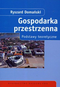 Gospodarka przestrzenna Podstawy teoretyczne - Domański Ryszard - książka