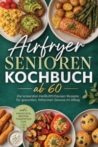 Airfryer Senioren Kochbuch ab 60: Die leckersten Heißluftfritteusen Rezepte für gesunden, fettarmen Genuss im Alltag – inkl. Frühstück, Broten, Fingerfood uvm. - Mateo Gerresheim - ebook
