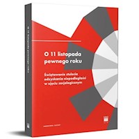 O 11 listopada pewnego roku. Świętowanie stulecia odzyskania niepodległości w ujęciu socjologicznym - Rafał Wiśniewski, Tomasz Kukołowicz, Zuzanna Maciejczak-Kwiatkowska, Marlena Modzelewska, Kamila Węg - książka