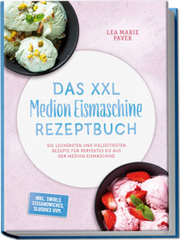 Das XXL Medion Eismaschine Rezeptbuch: Die leckersten und vielseitigsten Rezepte für perfektes Eis aus der Medion Eismaschine – inkl. Swirls, Eissandwiches, Slushies uvm. - Lea Marie Pavek - ebook