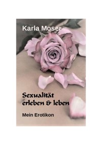 Sexualität erleben & leben - Ein informatives Nachschlagewerk mit vielen Bildern und Informationen zu allen Themen rund um Sexualität und Erotik - Karla Moser - ebook