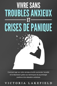 VIVRE SANS TROUBLES ANXIEUX ET CRISES DE PANIQUE: Comment agir sur votre cerveau et enfin surmonter l'anxiété et la dépression grâce aux techniques de psychologie positive et de relaxation antistress - Victoria Lakefield - ebook