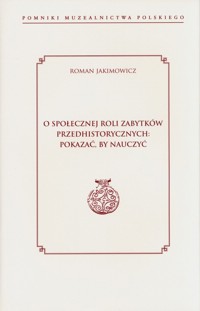O społecznej roli zabytków przedhistorycznych: pokazać, by nauczyć - Jakimowicz Roman - książka